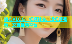 糖心VLOG：视频社交、短视频观看、交友互动平台
