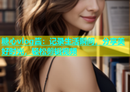 糖心vlog酱：记录生活瞬间，分享美好时光，轻松剪辑视频