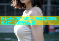 糖心vlog国产最地址：探索创意短视频社区，发现新鲜内容