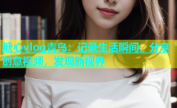 糖心vlog青鸟：记录生活瞬间，分享创意视频，发现新视界