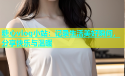 糖心vlog小站：记录生活美好瞬间，分享快乐与温暖