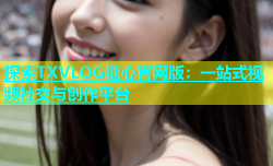 探索TXVLOG糖心官网版：一站式视频社交与创作平台