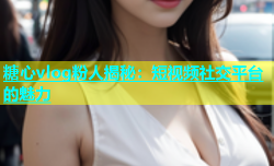 糖心vlog粉人揭秘：短视频社交平台的魅力