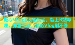 糖心Vlog达人聚集地，就上B站哗哩，弹幕互动，精彩Vlog刷不停