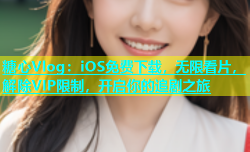 糖心Vlog：iOS免费下载，无限看片，解除VIP限制，开启你的追剧之旅