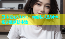 日本糖心VLOG：你的私人影片库，畅享视频新体验