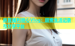 麻豆福利糖心Vlog：甜蜜生活记录与分享平台
