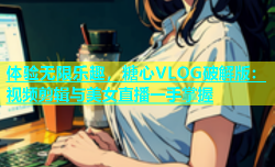 体验无限乐趣，糖心VLOG破解版：视频剪辑与美女直播一手掌握