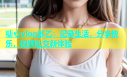 糖心vlog多乙：记录生活，分享快乐，视频社交新体验