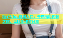 糖心Vlog官网入口：开启精彩视频之旅，无限创作与分享