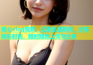 糖心vlog视频：记录生活瞬间，分享精彩时刻，随时随地上传与分享