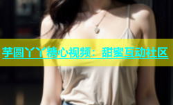 芋圆丫丫糖心视频：甜蜜互动社区