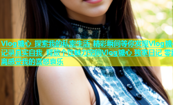 Vlog糖心 探索我的私密生活 精彩瞬间等你发现Vlog糖心 记录真实自我 释放个性魅力空间Vlog糖心 独家日记 零距离感受我的喜怒哀乐