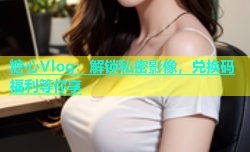 糖心Vlog：解锁私密影像，兑换码福利等你享