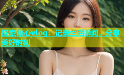 探索糖心vlog：记录生活瞬间，分享美好时刻