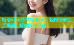 糖心vlog永久地址ios：轻松记录生活瞬间，随时随地分享