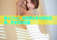 糖心Vlog：短视频分享与实时直播，尽享互动乐趣