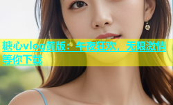 糖心vlog黄版：午夜狂欢，无限激情等你下载