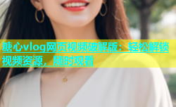 糖心vlog网页视频破解版：轻松解锁视频资源，随时观看