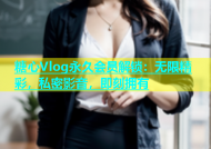 糖心Vlog永久会员解锁：无限精彩，私密影音，即刻拥有