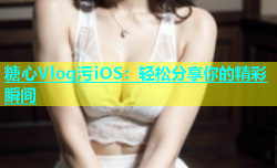 糖心Vlog污iOS：轻松分享你的精彩瞬间