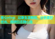 糖心vlog：记录生活瞬间，分享美好时光，视频日志随心拍