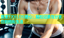 探索TXVLOG糖心：轻松记录与分享你的精彩生活