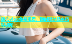 糖心vlog免费观看，随时随地畅享精彩视频