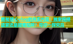 揭秘糖心vlog的真实内幕：独家视频盛宴还是甜蜜陷阱？带你一探究竟