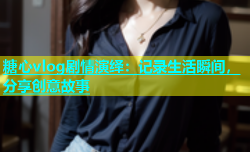 糖心vlog剧情演绎：记录生活瞬间，分享创意故事
