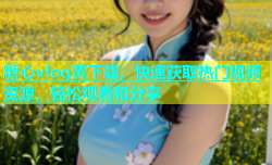 糖心vlog黄下载，快速获取热门视频资源，轻松观看和分享
