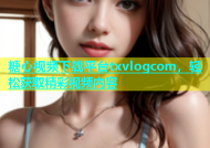 糖心视频下载平台txvlogcom，轻松获取精彩视频内容