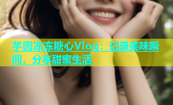芋圆冻冻糖心Vlog：记录美味瞬间，分享甜蜜生活