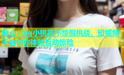 糖心vlog小桃酱不惊醒挑战，短视频平台带你体验互动惊险
