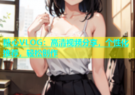 糖心VLOG：高清视频分享，个性化推荐，轻松创作