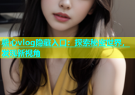 糖心vlog隐藏入口：探索秘密世界，发现新视角