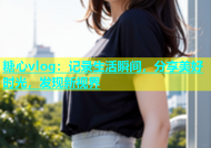 糖心vlog：记录生活瞬间，分享美好时光，发现新视界