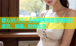 糖心VLOG：小桃酱等明星带你探索美食、旅游、时尚生活