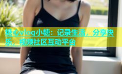 糖心vlog小糖：记录生活，分享快乐，视频社区互动平台