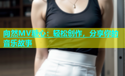 向然MV糖心：轻松创作，分享你的音乐故事