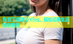 免费下载甜心Vlog，轻松记录生活精彩瞬间