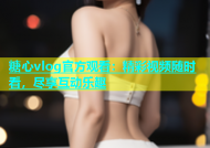 糖心vlog官方观看：精彩视频随时看，尽享互动乐趣