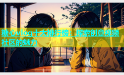 糖心vlog十大排行榜：探索创意视频社区的魅力