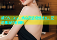 糖心VLOG：畅享高清视频社交，记录生活精彩瞬间