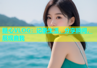 糖心VLOG：记录生活，分享瞬间，展现自我