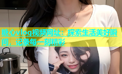 糖心vlog视频网址：探索生活美好瞬间，记录每一刻精彩