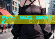 糖心Vlog：畅玩游戏，记录精彩瞬间