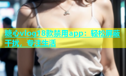 糖心vlog18款禁用app：轻松屏蔽干扰，专注生活