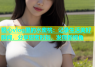 糖心vlog里的水蜜桃：记录生活美好瞬间，分享甜蜜时刻，发现新视角