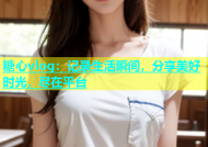 糖心vlog：记录生活瞬间，分享美好时光，尽在平台